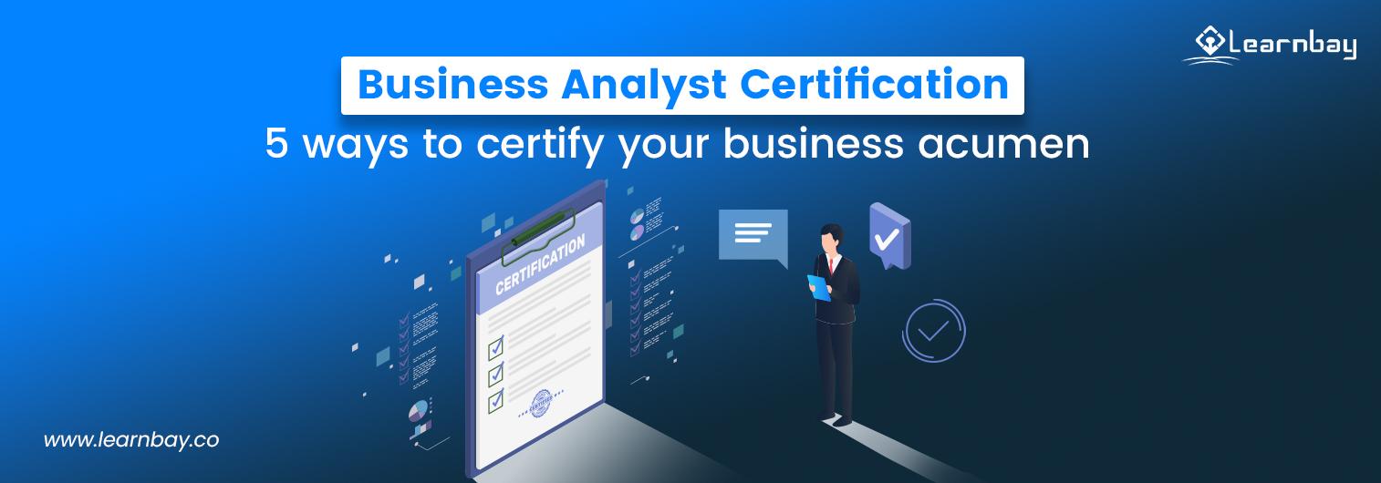 A banner image titled, 'Business Analyst Certification: 5 ways to certify your business acumen' shows a professional standing with a file in his hand. Besides him there is a screen showing 'certification' and the professional looking at the same.